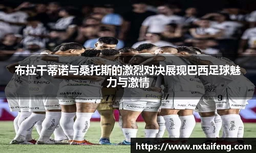布拉干蒂诺与桑托斯的激烈对决展现巴西足球魅力与激情